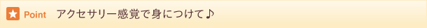 アクセサリー感覚で身につけて♪