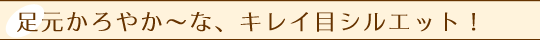 足元かろやか～な、キレイ目シルエット！