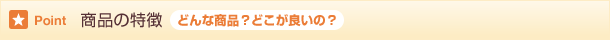 商品の特徴 どんな商品？どこが良いの？
