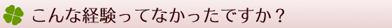 こんな経験なかったですか？