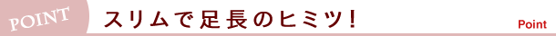 スリムで足長のヒミツ！
